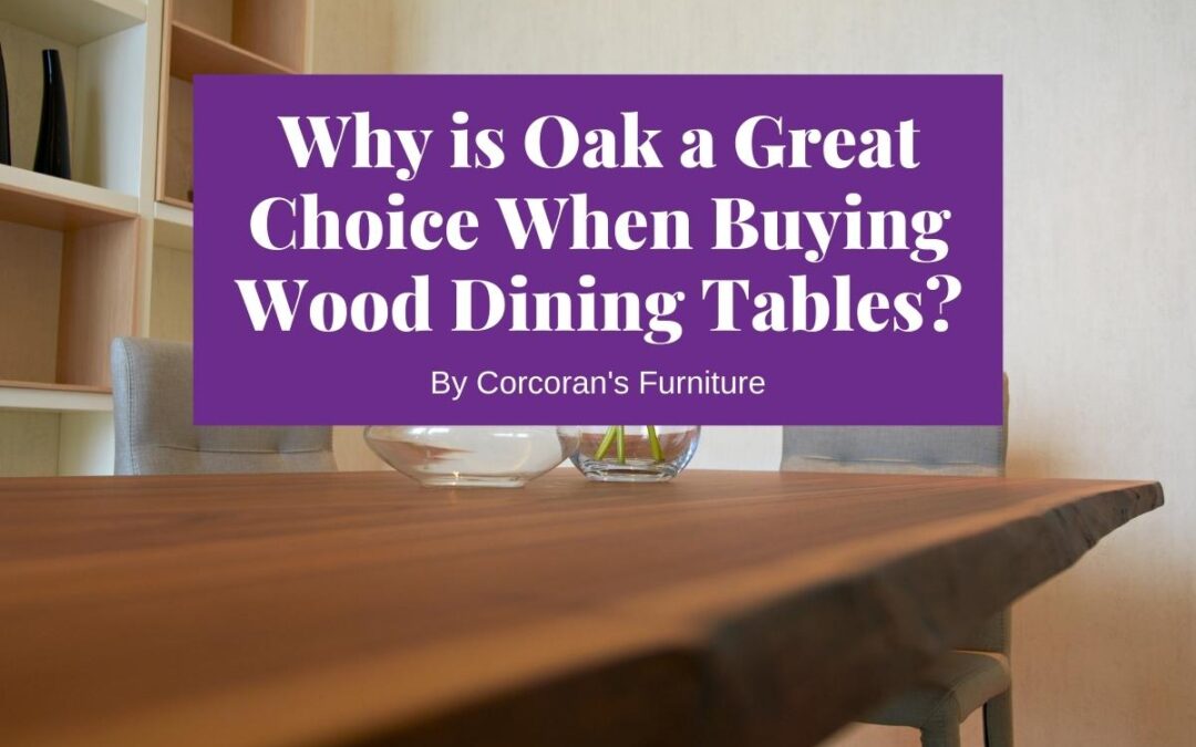 Oak Dining Tables: Why is Oak a Great Choice When Buying Wood Dining Tables?