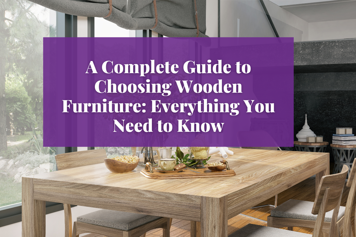 A Complete Guide to Choosing Wooden Furniture: Everything You Need to Know